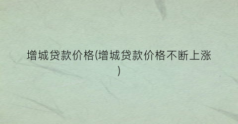 增城贷款价格(增城贷款价格不断上涨)