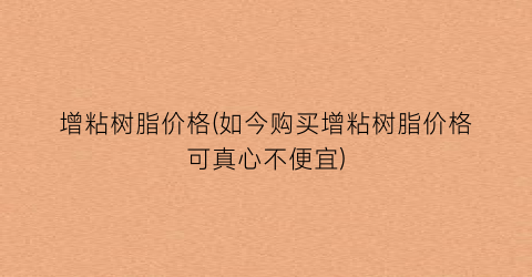 增粘树脂价格(如今购买增粘树脂价格可真心不便宜)