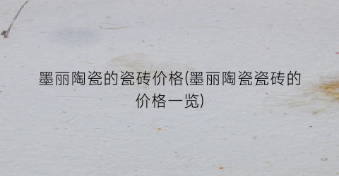 墨丽陶瓷的瓷砖价格(墨丽陶瓷瓷砖的价格一览)