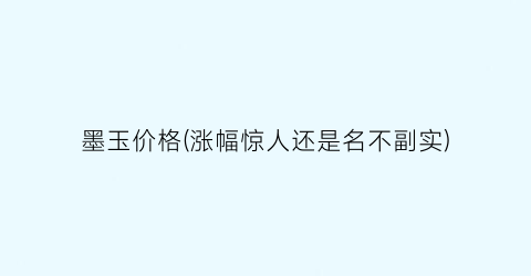 墨玉价格(涨幅惊人还是名不副实)