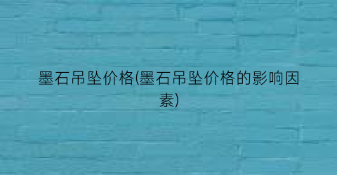 墨石吊坠价格(墨石吊坠价格的影响因素)
