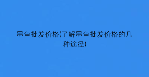 墨鱼批发价格(了解墨鱼批发价格的几种途径)