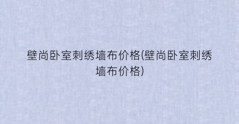 壁尚卧室刺绣墙布价格(壁尚卧室刺绣墙布价格)