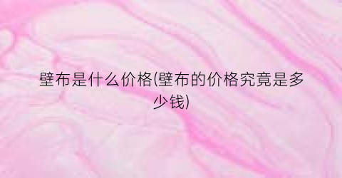 壁布是什么价格(壁布的价格究竟是多少钱)