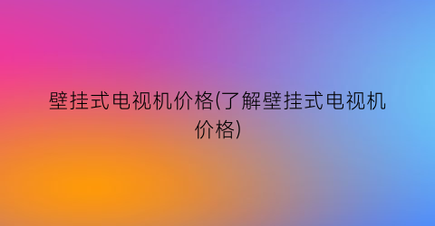 壁挂式电视机价格(了解壁挂式电视机价格)