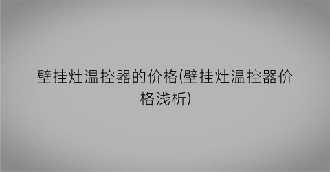 壁挂灶温控器的价格(壁挂灶温控器价格浅析)