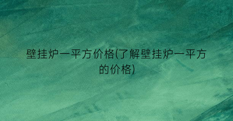 壁挂炉一平方价格(了解壁挂炉一平方的价格)