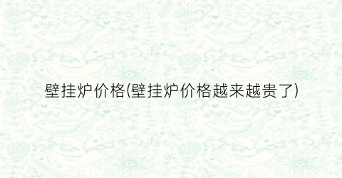 壁挂炉价格(壁挂炉价格越来越贵了)