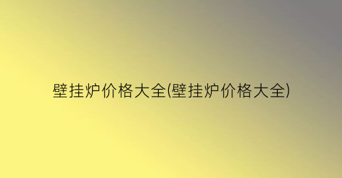 壁挂炉价格大全(壁挂炉价格大全)