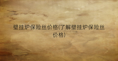 “壁挂炉保险丝价格(了解壁挂炉保险丝价格)