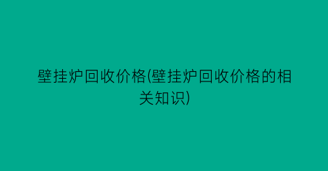 壁挂炉回收价格(壁挂炉回收价格的相关知识)