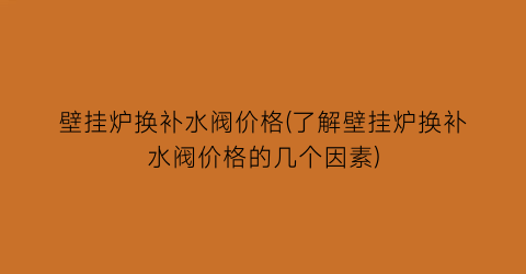 壁挂炉换补水阀价格(了解壁挂炉换补水阀价格的几个因素)