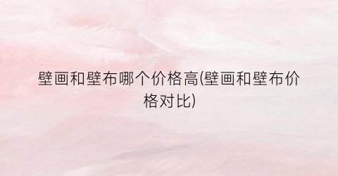 壁画和壁布哪个价格高(壁画和壁布价格对比)