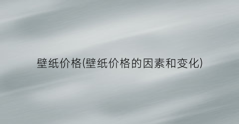 壁纸价格(壁纸价格的因素和变化)