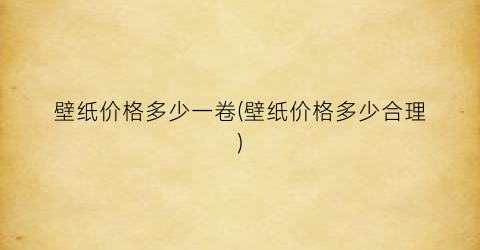 壁纸价格多少一卷(壁纸价格多少合理)