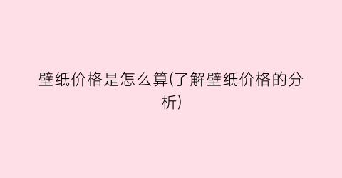 壁纸价格是怎么算(了解壁纸价格的分析)