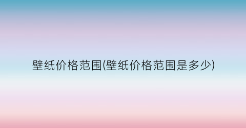 壁纸价格范围(壁纸价格范围是多少)