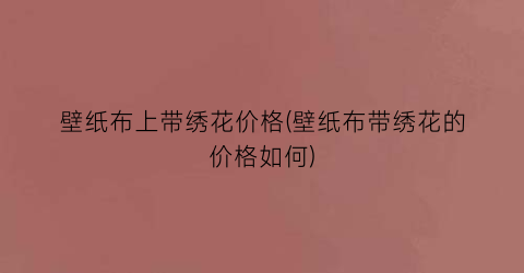 壁纸布上带绣花价格(壁纸布带绣花的价格如何)