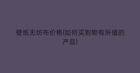 壁纸无纺布价格(如何买到物有所值的产品)