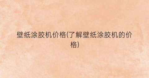 壁纸涂胶机价格(了解壁纸涂胶机的价格)