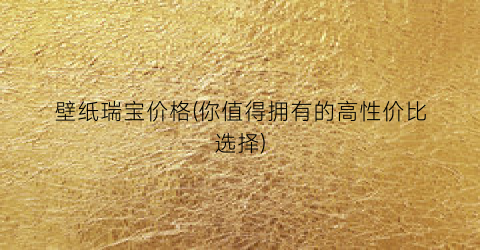 壁纸瑞宝价格(你值得拥有的高性价比选择)