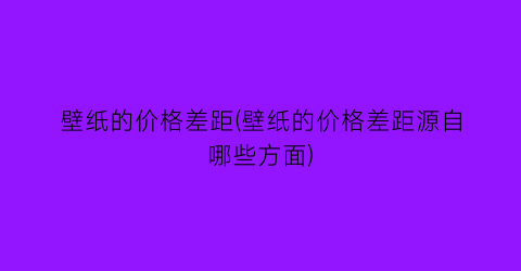 壁纸的价格差距(壁纸的价格差距源自哪些方面)
