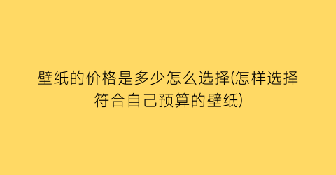 壁纸的价格是多少怎么选择(怎样选择符合自己预算的壁纸)