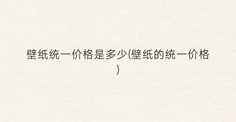 壁纸统一价格是多少(壁纸的统一价格)