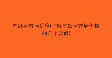 壁纸背景墙价格(了解壁纸背景墙价格的几个要点)