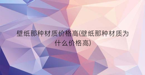 壁纸那种材质价格高(壁纸那种材质为什么价格高)