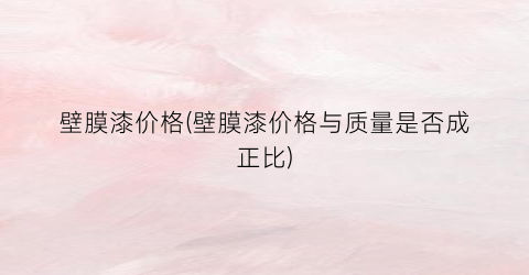 “壁膜漆价格(壁膜漆价格与质量是否成正比)