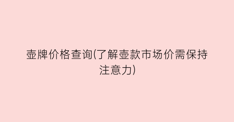 “壶牌价格查询(了解壶款市场价需保持注意力)