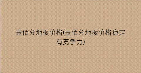 壹佰分地板价格(壹佰分地板价格稳定有竞争力)