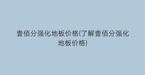 壹佰分强化地板价格(了解壹佰分强化地板价格)