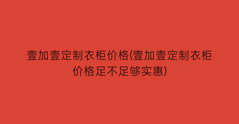 壹加壹定制衣柜价格(壹加壹定制衣柜价格足不足够实惠)