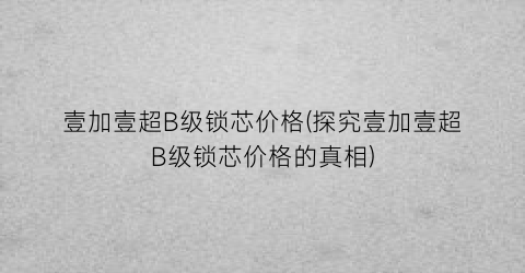 “壹加壹超B级锁芯价格(探究壹加壹超B级锁芯价格的真相)