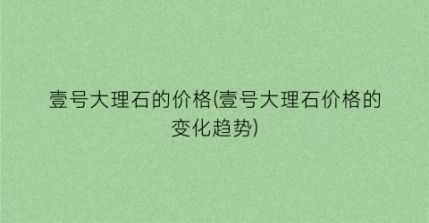 壹号大理石的价格(壹号大理石价格的变化趋势)