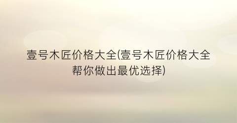 壹号木匠价格大全(壹号木匠价格大全帮你做出最优选择)