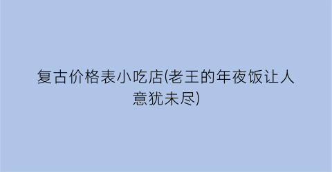 复古价格表小吃店(老王的年夜饭让人意犹未尽)