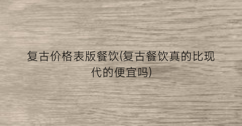 复古价格表版餐饮(复古餐饮真的比现代的便宜吗)