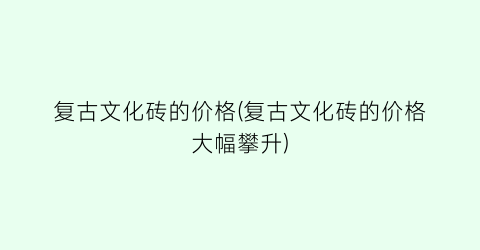 复古文化砖的价格(复古文化砖的价格大幅攀升)
