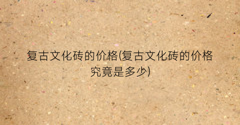 复古文化砖的价格(复古文化砖的价格究竟是多少)