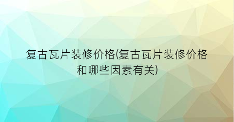 复古瓦片装修价格(复古瓦片装修价格和哪些因素有关)