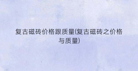 复古磁砖价格跟质量(复古磁砖之价格与质量)