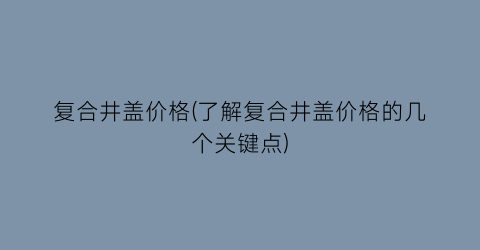 复合井盖价格(了解复合井盖价格的几个关键点)