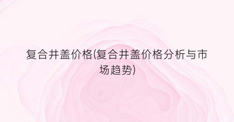 “复合井盖价格(复合井盖价格分析与市场趋势)
