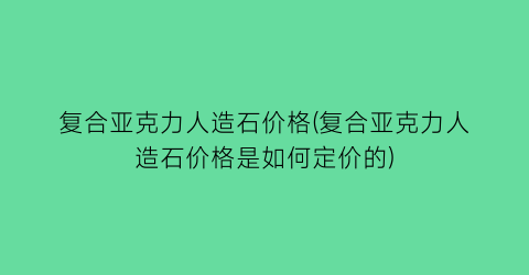复合亚克力人造石价格(复合亚克力人造石价格是如何定价的)