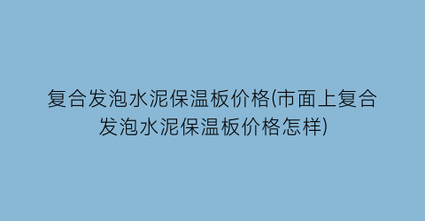复合发泡水泥保温板价格(市面上复合发泡水泥保温板价格怎样)