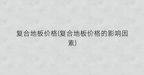 复合地板价格(复合地板价格的影响因素)