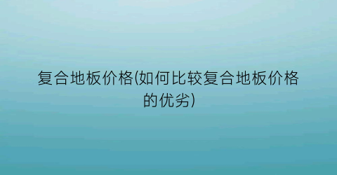 复合地板价格(如何比较复合地板价格的优劣)